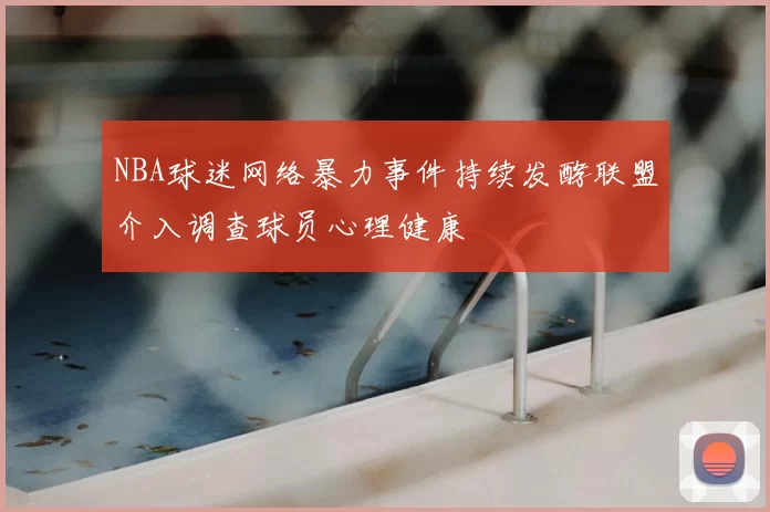 NBA球迷网络暴力事件持续发酵联盟介入调查球员心理健康