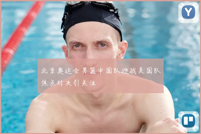 北京奥运会男篮中国队迎战美国队焦点对决引关注