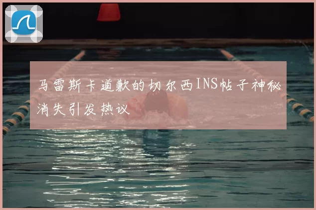 马雷斯卡道歉的切尔西INS帖子神秘消失引发热议