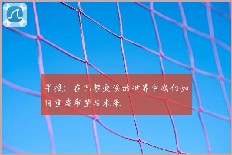 早报：在巴黎受伤的世界中我们如何重建希望与未来