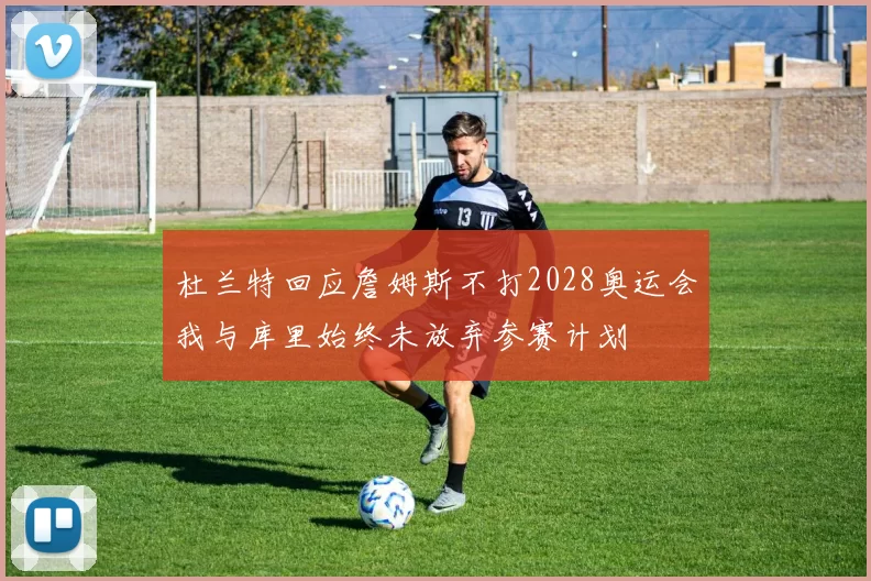 杜兰特回应詹姆斯不打2028奥运会我与库里始终未放弃参赛计划