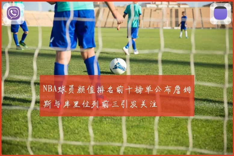 NBA球员颜值排名前十榜单公布詹姆斯与库里位列前三引发关注