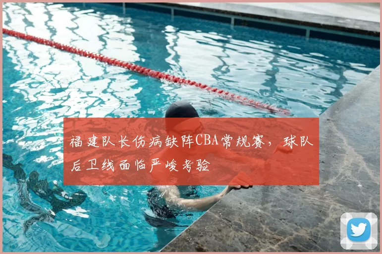 福建队长伤病缺阵CBA常规赛，球队后卫线面临严峻考验