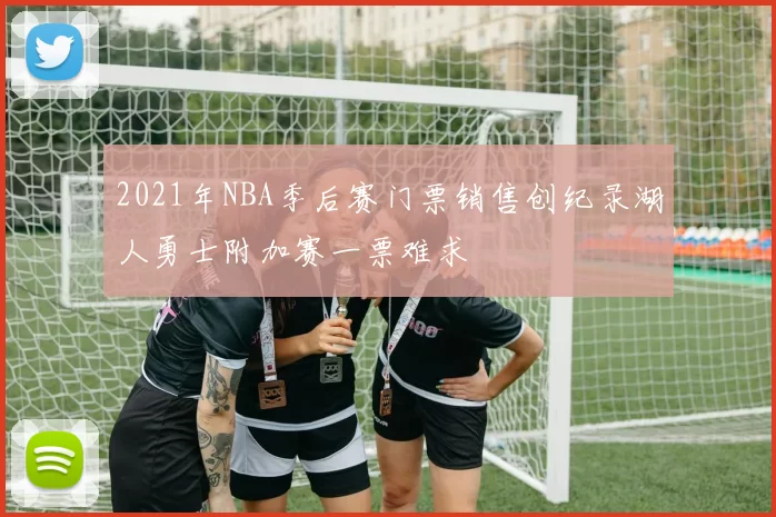 2021年NBA季后赛门票销售创纪录湖人勇士附加赛一票难求