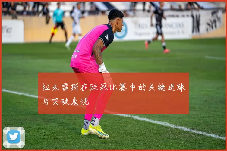 拉米雷斯在欧冠比赛中的关键进球与突破表现