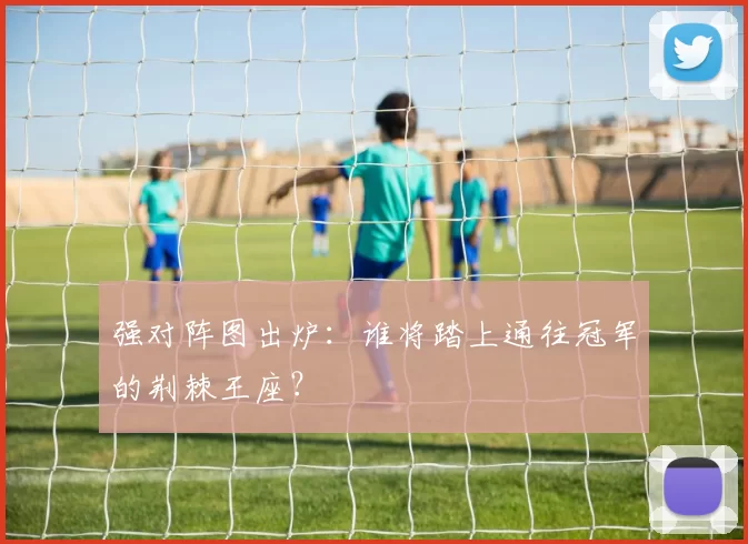 强对阵图出炉:谁将踏上通往冠军的荆棘王座?