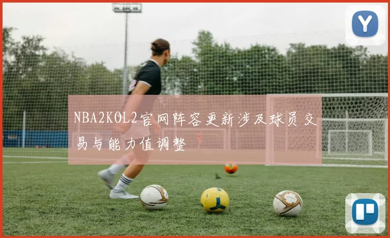 NBA2KOL2官网阵容更新涉及球员交易与能力值调整