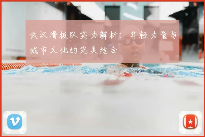 武汉滑板队实力解析：年轻力量与城市文化的完美结合