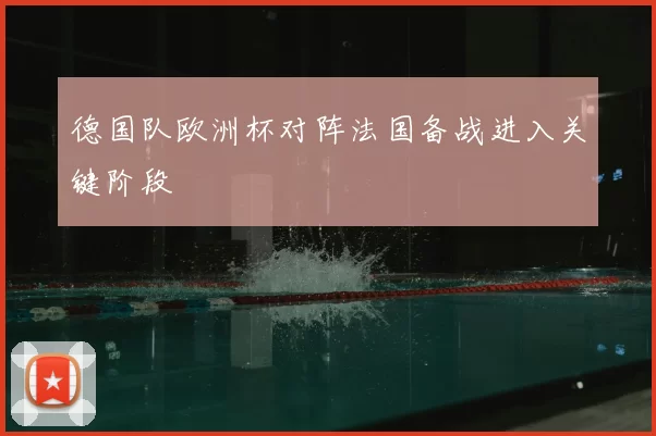德国队欧洲杯对阵法国备战进入关键阶段