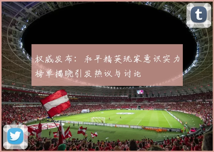 权威发布：和平精英玩家意识实力榜单揭晓引发热议与讨论