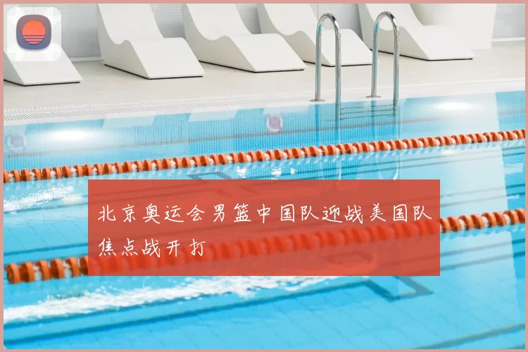 北京奥运会男篮中国队迎战美国队焦点战开打