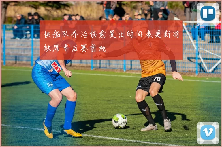 快船队乔治伤愈复出时间表更新将缺席季后赛首轮