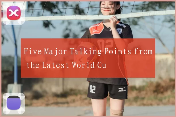 Five Major Talking Points from the Latest World Cu