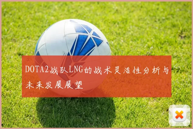 DOTA2战队LNG的战术灵活性分析与未来发展展望