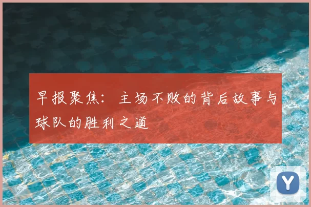 早报聚焦：主场不败的背后故事与球队的胜利之道