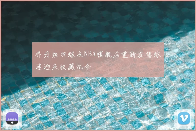 乔丹经典球衣NBA旗舰店重新发售球迷迎来收藏机会