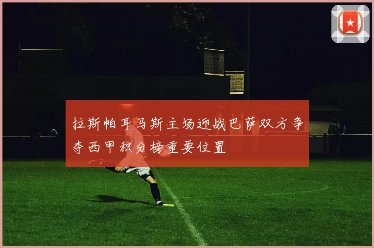 拉斯帕耳马斯主场迎战巴萨双方争夺西甲积分榜重要位置