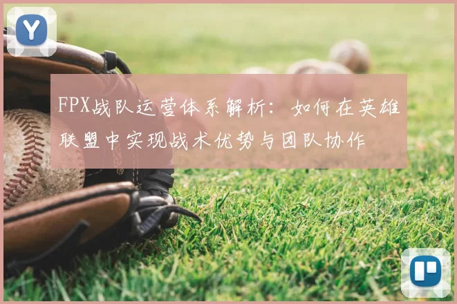 FPX战队运营体系解析：如何在英雄联盟中实现战术优势与团队协作