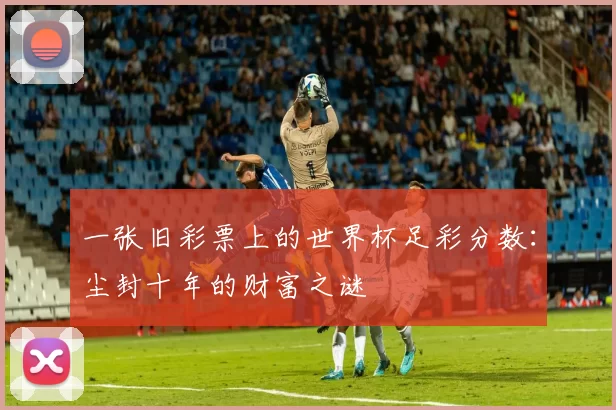 一张旧彩票上的世界杯足彩分数:尘封十年的财富之谜