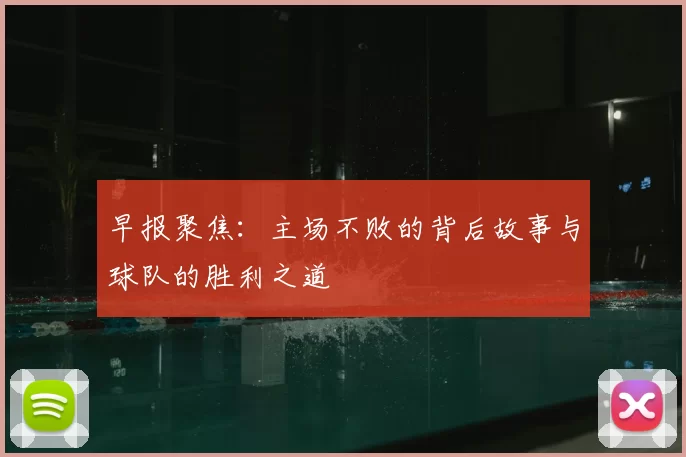 早报聚焦:主场不败的背后故事与球队的胜利之道