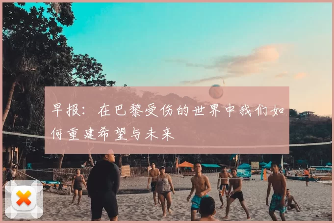 早报：在巴黎受伤的世界中我们如何重建希望与未来