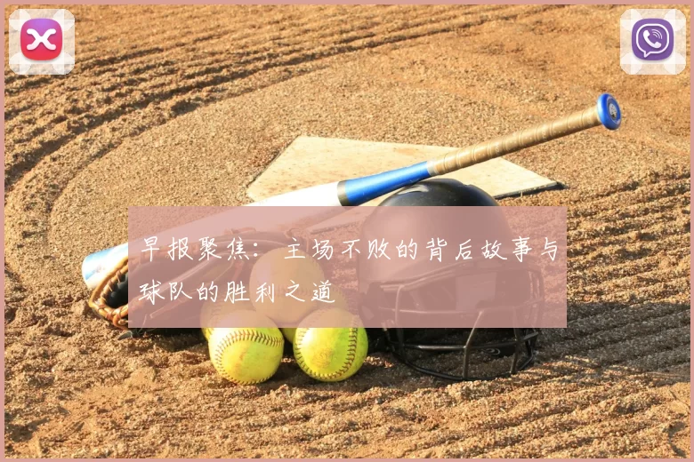 早报聚焦：主场不败的背后故事与球队的胜利之道