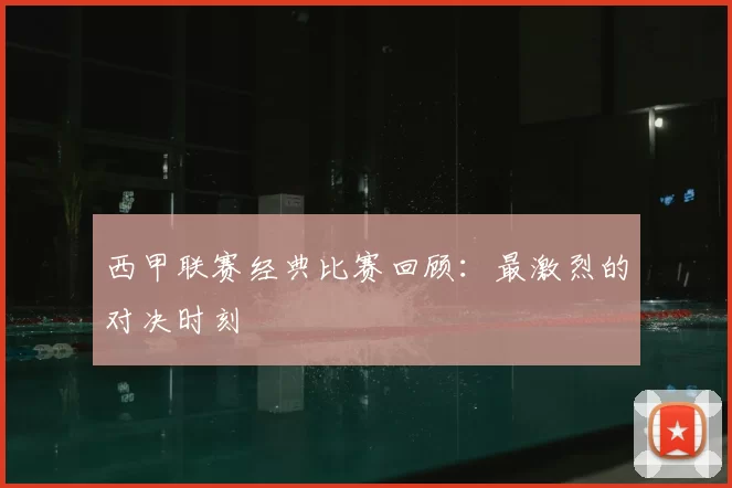 西甲联赛经典比赛回顾：最激烈的对决时刻
