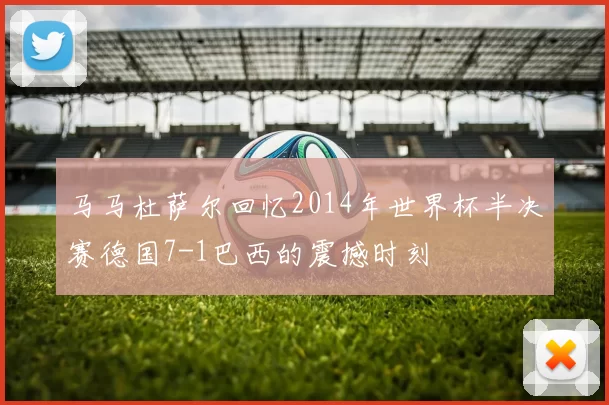 马马杜萨尔回忆2014年世界杯半决赛德国7-1巴西的震撼时刻