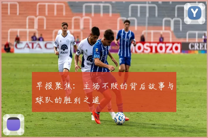 早报聚焦:主场不败的背后故事与球队的胜利之道