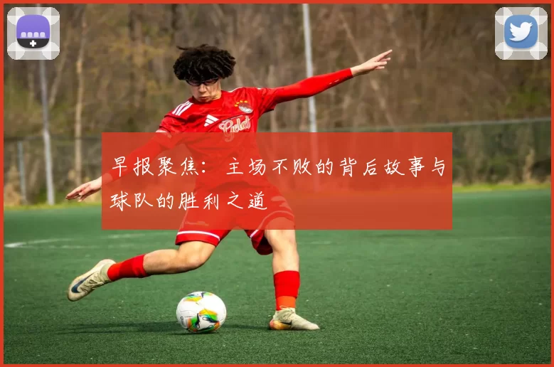 早报聚焦：主场不败的背后故事与球队的胜利之道
