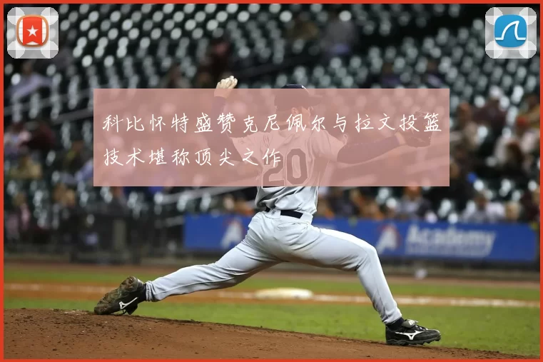 科比怀特盛赞克尼佩尔与拉文投篮技术堪称顶尖之作