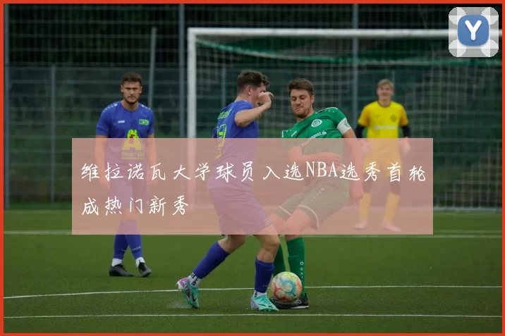 维拉诺瓦大学球员入选NBA选秀首轮成热门新秀