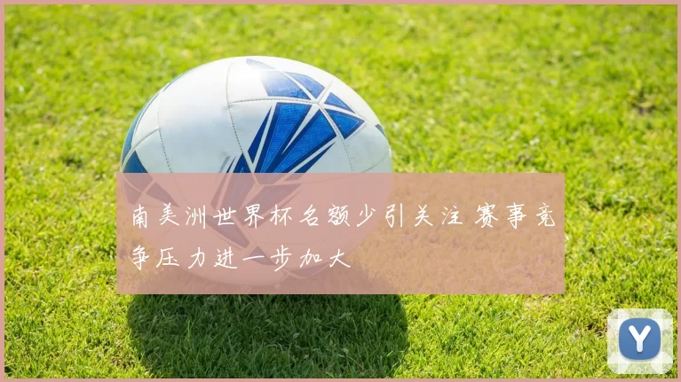 南美洲世界杯名额少引关注 赛事竞争压力进一步加大