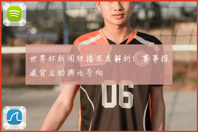世界杯新闻联播深度解析:赛事报道背后的舆论导向