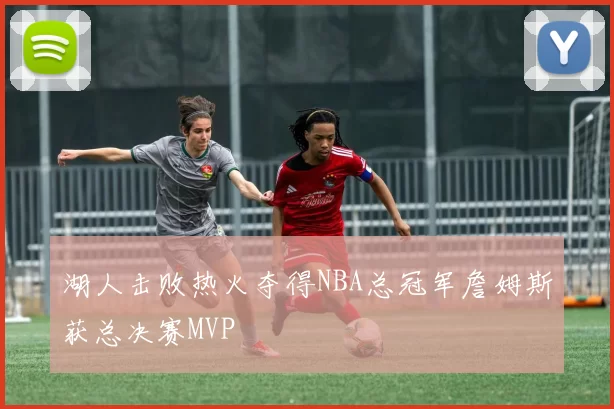 湖人击败热火夺得NBA总冠军詹姆斯获总决赛MVP