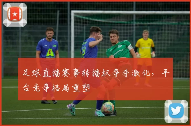 足球直播赛事转播权争夺激化，平台竞争格局重塑