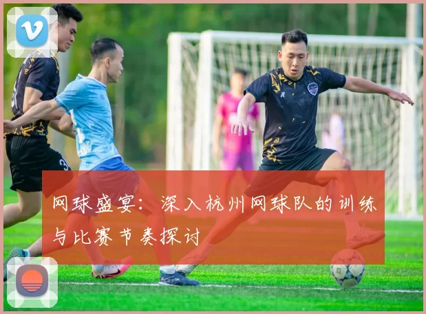网球盛宴:深入杭州网球队的训练与比赛节奏探讨