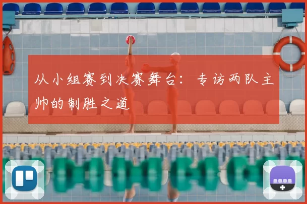 从小组赛到决赛舞台：专访两队主帅的制胜之道