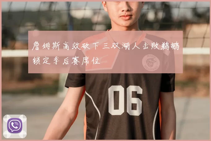 詹姆斯高效砍下三双湖人击败鹈鹕锁定季后赛席位