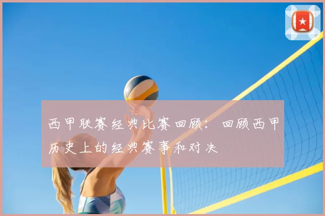 西甲联赛经典比赛回顾：回顾西甲历史上的经典赛事和对决
