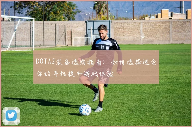 DOTA2装备选购指南：如何选择适合你的耳机提升游戏体验