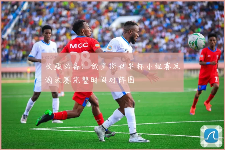 收藏必备：俄罗斯世界杯小组赛及淘汰赛完整时间对阵图