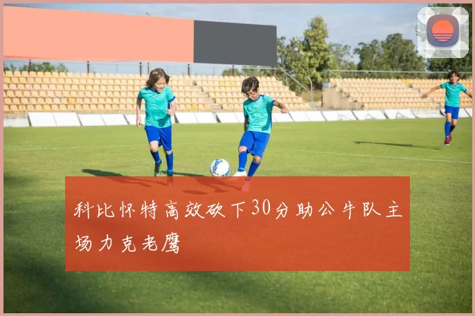 科比怀特高效砍下30分助公牛队主场力克老鹰