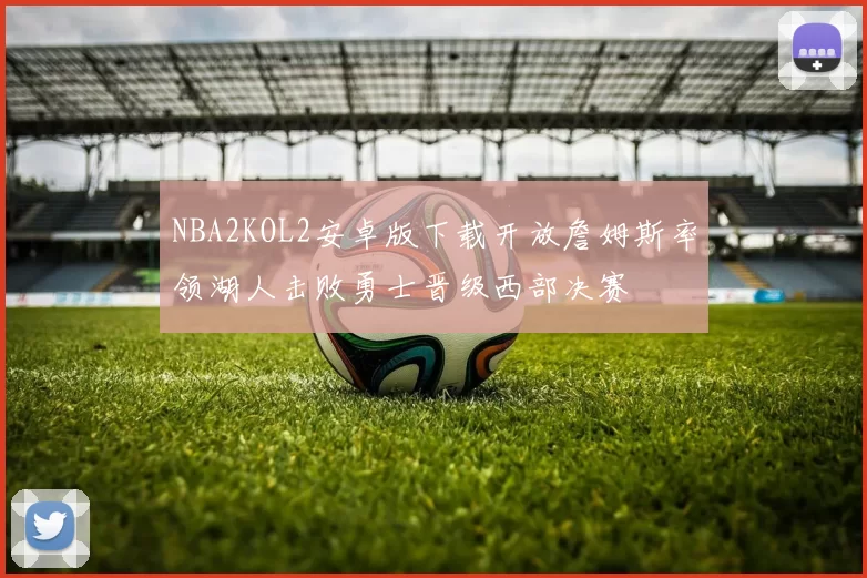 NBA2KOL2安卓版下载开放詹姆斯率领湖人击败勇士晋级西部决赛