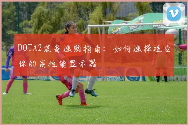 DOTA2装备选购指南：如何选择适合你的高性能显示器