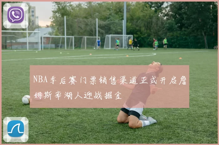 NBA季后赛门票销售渠道正式开启詹姆斯率湖人迎战掘金