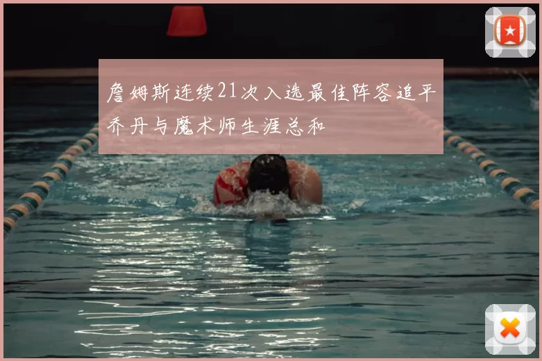 詹姆斯连续21次入选最佳阵容追平乔丹与魔术师生涯总和