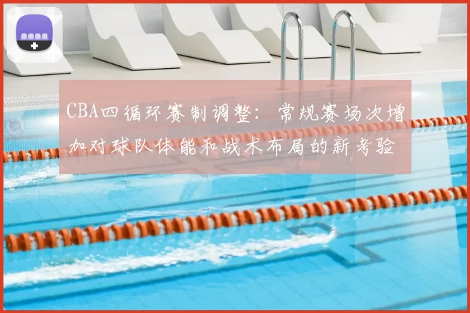 CBA四循环赛制调整：常规赛场次增加对球队体能和战术布局的新考验