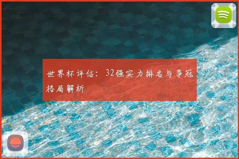 世界杯评估：32强实力排名与争冠格局解析