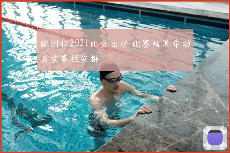 欧洲杯2021比分出炉 比赛结果牵动后续赛程安排